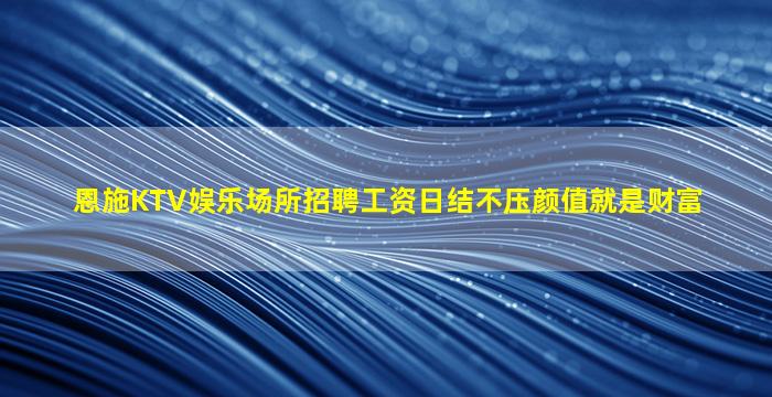 恩施KTV娱乐场所招聘工资日结不压颜值就是财富